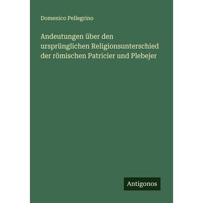 Andeutungen über den ursprünglichen Religionsunterschied der römischen Patricier und Plebejer, Taschenbuch von Domenico Pellegrino, Antigonos Verlag,