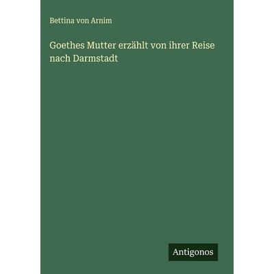 Goethes Mutter erzählt von ihrer Reise nach Darmstadt, Gebundene Ausgabe von Bettina Arnim, Antigonos Verlag, 978-3-563-17238-4