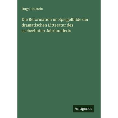 Die Reformation im Spiegelbilde der dramatischen Litteratur des sechzehnten Jahrhunderts, Gebundene Ausgabe von Hugo Holstein, Antigonos Verlag,