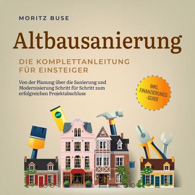 Altbausanierung - Die Komplettanleitung für Einsteiger: Von der Planung über die Sanierung und Modernisierung Schritt für Schritt zum erfolgreichen
