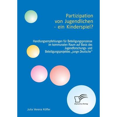 Partizipation von Jugendlichen - ein Kinderspiel? Handlungsempfehlungen für Beteiligungsprozesse im kommunalen Raum auf Basis des Jugendforschungs-