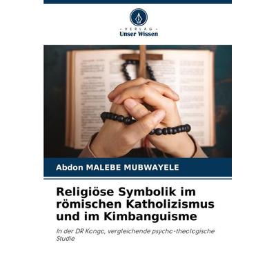Religiöse Symbolik im römischen Katholizismus und im Kimbanguisme, Taschenbuch von Abdon Malebe Mubwayele, Verlag Unser Wissen, 978-620-6-83307-9