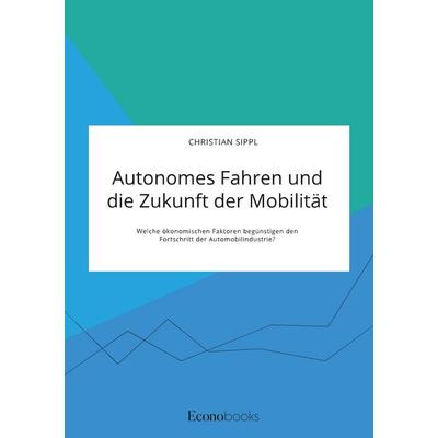 Autonomes Fahren und die Zukunft der Mobilität. Welche ökonomischen Faktoren begünstigen den Fortschritt der Automobilindustrie?, Taschenbuch von