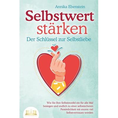 SELBSTWERT STÄRKEN - Der Schlüssel zur Selbstliebe: Wie Sie Ihre Selbstzweifel ein für alle Mal besiegen und endlich zu einer selbstsicheren