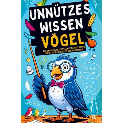 Unnützes Wissen über Vögel - 252 verrückte, erstaunliche & völlig unnötige Fakten aus der Vogelwelt I Das ideale Geschenk für Tierfreunde, Taschenbuch