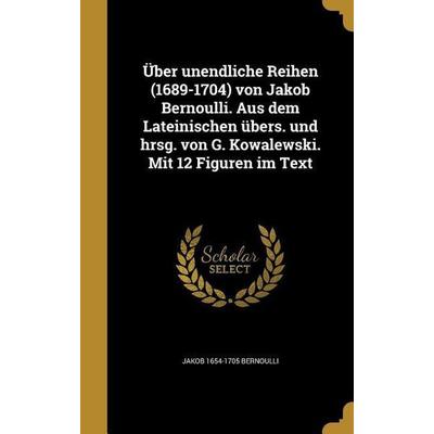 Über unendliche Reihen (1689-1704) von Jakob Bernoulli. Aus dem Lateinischen übers. und hrsg. von G. Kowalewski. Mit 12 Figuren im Text, Gebundene