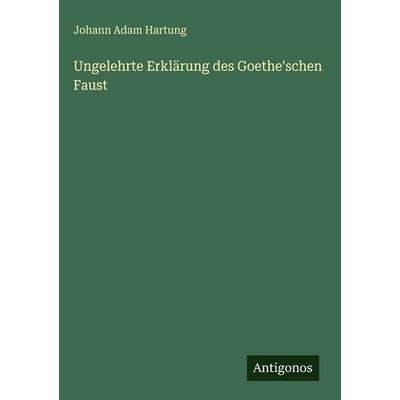 Ungelehrte Erklärung des Goethe'schen Faust, Gebundene Ausgabe von Johann Adam Hartung, Antigonos Verlag, 978-3-563-68738-3
