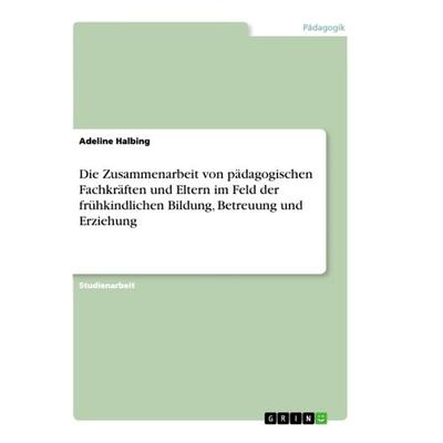 Die Zusammenarbeit von pädagogischen Fachkräften und Eltern im Feld der frühkindlichen Bildung, Betreuung und Erziehung, Taschenbuch von Adeline