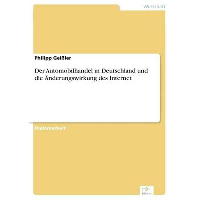 Der Automobilhandel in Deutschland und die Änderungswirkung des Internet, Taschenbuch von Philipp Geissler, GRIN, 978-3-8386-4611-4