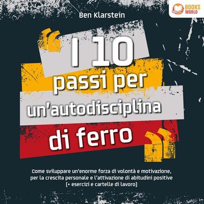 I 10 passi per un'autodisciplina di ferro: Come sviluppare un'enorme forza di volontà e motivazione, per la crescita personale e l'attivazione di