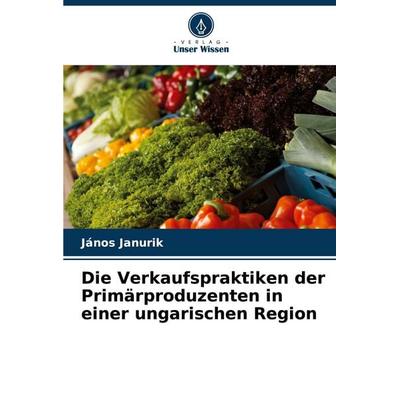 Die Verkaufspraktiken der Primärproduzenten in einer ungarischen Region, Taschenbuch von János Janurik, Verlag Unser Wissen, 978-620-2-32667-4