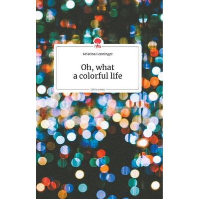 Oh, what a colorful life. Life is a Story - story.one, Gebundene Ausgabe von Kristina Fenninger, Story.one publishing, 978-3-99087-069-3