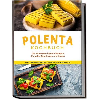 Polenta Kochbuch: Die leckersten Polenta Rezepte für jeden Geschmack und Anlass - inkl. Brotrezepten, Suppen & Fingerfood, Taschenbuch von Neele