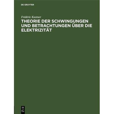 Theorie der Schwingungen und Betrachtungen über die Elektrizität, Gebundene Ausgabe von Frédéric Kastner, De Gruyter, 978-3-11-268213-5