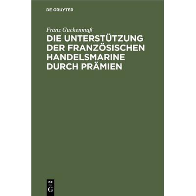 Die Unterstützung der französischen Handelsmarine durch Prämien, Gebundene Ausgabe von Franz Guckenmuss, De Gruyter, 978-3-11-117202-6