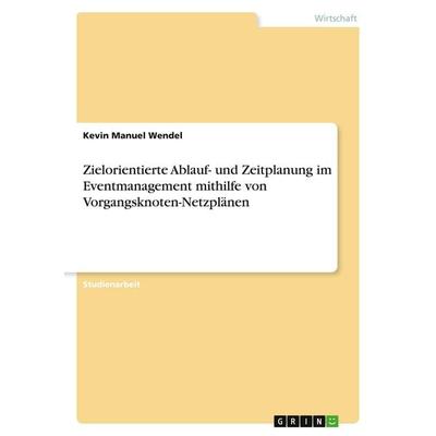 Zielorientierte Ablauf- und Zeitplanung im Eventmanagement mithilfe von Vorgangsknoten-Netzplänen, Taschenbuch von Kevin Manuel Wendel, GRIN,