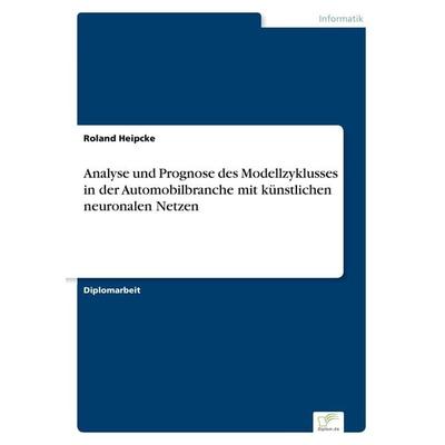 Analyse und Prognose des Modellzyklusses in der Automobilbranche mit künstlichen neuronalen Netzen, Taschenbuch von Roland Heipcke, GRIN,