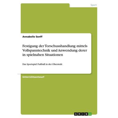 Festigung der Torschusshandlung mittels Vollspanntechnik und Anwendung derer in spielnahen Situationen, Taschenbuch von Annabelle Senff, GRIN,