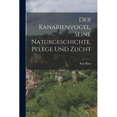 Der Kanarienvogel, Seine Naturgeschichte, Pflege Und Zucht, Taschenbuch von Karl Russ, Legare Street Press, 978-1-01-650229-0