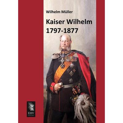 Kaiser Wilhelm 1797-1877, Taschenbuch von Wilhelm Müller, EHV-History, 978-3-95564-509-0