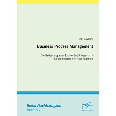 Business Process Management: Die Bedeutung einer End-to-End Prozesssicht für die ökologische Nachhaltigkeit, Taschenbuch von Kai Severini, Diplomica