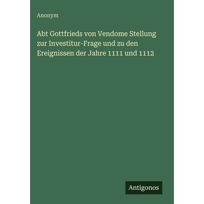 Abt Gottfrieds von Vendome Stellung zur Investitur-Frage und zu den Ereignissen der Jahre 1111 und 1112, Gebundene Ausgabe von Anonym, Antigonos