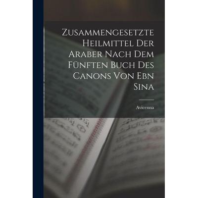 Zusammengesetzte Heilmittel Der Araber Nach Dem Fünften Buch Des Canons Von Ebn Sina, Taschenbuch von Avicenna, Legare Street Press, 978-1-01-540329-1