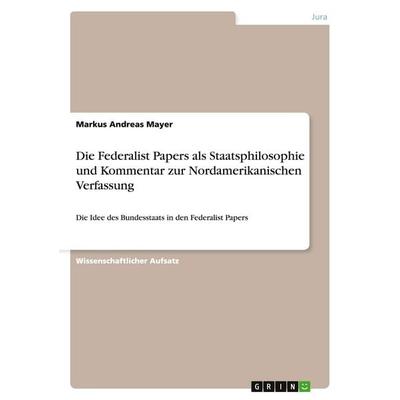 Die Federalist Papers als Staatsphilosophie und Kommentar zur Nordamerikanischen Verfassung, Taschenbuch von Markus Andreas Mayer, GRIN,