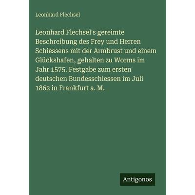 Leonhard Flechsel's gereimte Beschreibung des Frey und Herren Schiessens mit der Armbrust und einem Glückshafen, gehalten zu Worms im Jahr 1575.