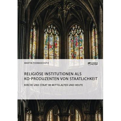 Kirche und Staat im Mittelalter und heute. Religiöse Institutionen als Ko-Produzenten von Staatlichkeit, Taschenbuch von Martin Thomaschütz, Science