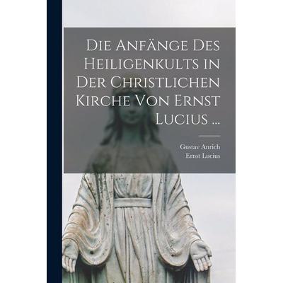 Die Anfänge Des Heiligenkults in Der Christlichen Kirche Von Ernst Lucius ..., Taschenbuch von Ernst Lucius,Gustav Anrich, Legare Street Press,