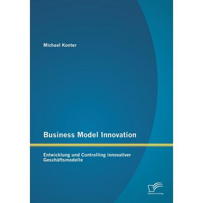 Business Model Innovation: Entwicklung und Controlling innovativer Geschäftsmodelle, Taschenbuch von Michael Konter, Diplomica Verlag GmbH,