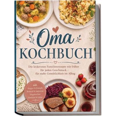 Oma Kochbuch: Die leckersten Familienrezepte wie früher für jeden Geschmack – für mehr Gemütlichkeit im Alltag – inkl. Suppen & Eintöpfe, Brotzeit &