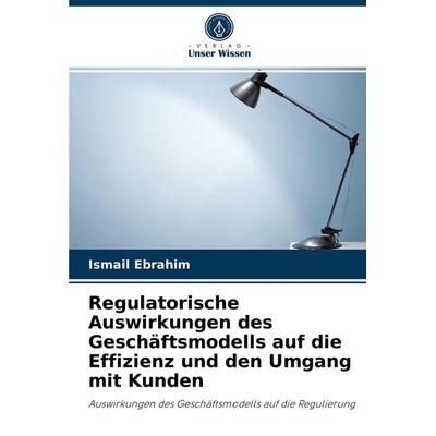 Regulatorische Auswirkungen des Geschäftsmodells auf die Effizienz und den Umgang mit Kunden, Taschenbuch von Ismail Ebrahim, Verlag Unser Wissen,