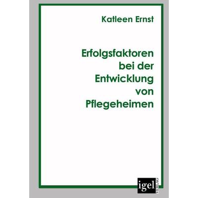 Erfolgsfaktoren bei der Entwicklung von Pflegeheimen, Taschenbuch von Katleen Ernst, Igel Verlag Literatur & Wissenschaft, 978-3-86815-030-8