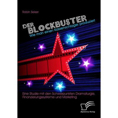 Der Blockbuster: Wie man einen Kassenschlager produziert: Eine Studie mit den Schwerpunkten Dramaturgie, Finanzierungssysteme und Marketing,