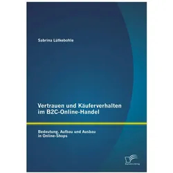 Vertrauen und Käuferverhalten im B2C-Online-Handel: Bedeutung, Aufbau und Ausbau in Online-Shops, Fachbücher von Sabrina Lütkebohle