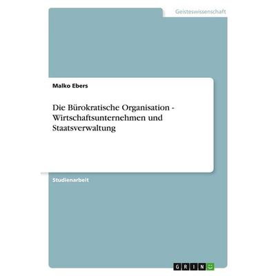 Die Bürokratische Organisation - Wirtschaftsunternehmen und Staatsverwaltung, Taschenbuch von Malko Ebers, GRIN, 978-3-638-64236-1