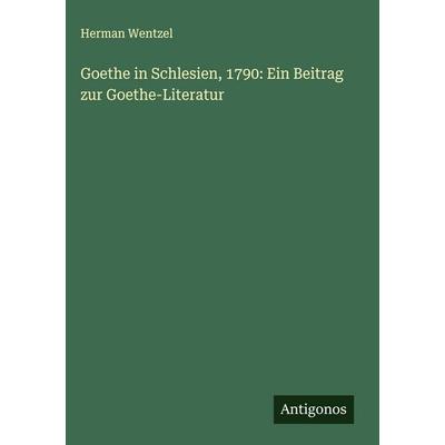 Goethe in Schlesien, 1790: Ein Beitrag zur Goethe-Literatur, Gebundene Ausgabe von Herman Wentzel, Antigonos Verlag, 978-3-386-38236-6