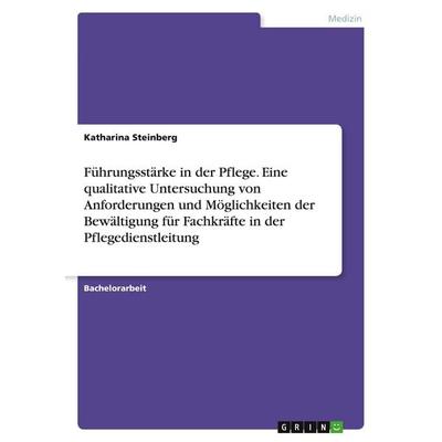 Führungsstärke in der Pflege. Eine qualitative Untersuchung von Anforderungen und Möglichkeiten der Bewältigung für Fachkräfte in der