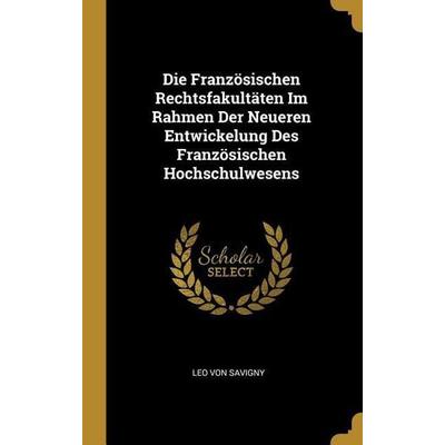 Die Französischen Rechtsfakultäten Im Rahmen Der Neueren Entwickelung Des Französischen Hochschulwesens, Gebundene Ausgabe von Leo Savigny, Creative