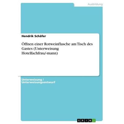 Öffnen einer Rotweinflasche am Tisch des Gastes (Unterweisung Hotelfachfrau/-mann), Taschenbuch von Hendrik Schäfer, GRIN, 978-3-668-23781-0