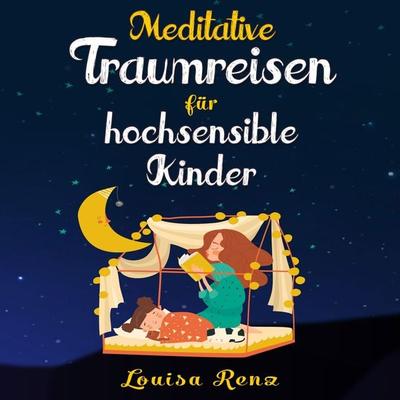 Meditative Traumreisen für hochsensible Kinder: Wunderschöne Geschichten zum Krafttanken, Stressbewältigen und ruhigen Einschlafen. Entspannung und