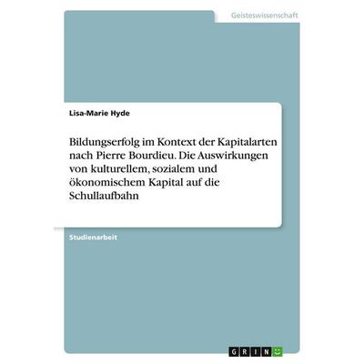 Bildungserfolg im Kontext der Kapitalarten nach Pierre Bourdieu. Die Auswirkungen von kulturellem, sozialem und ökonomischem Kapital auf die