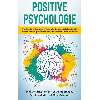 Positive Psychologie für Einsteiger: Wie Sie die verborgenen Potentiale der menschlichen Psyche nutzen, um ein glückliches und sinnerfülltes Leben zu