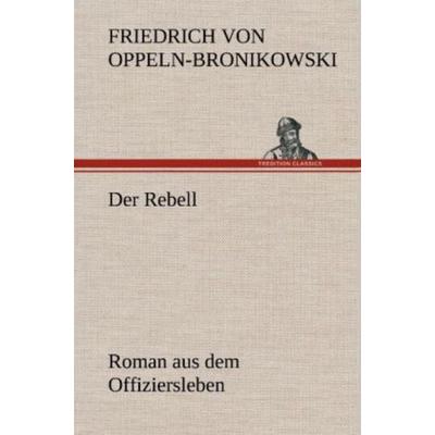 Der Rebell, Gebundene Ausgabe von Friedrich Oppeln-Bronikowski von, Tredition, 978-3-8472-5850-6