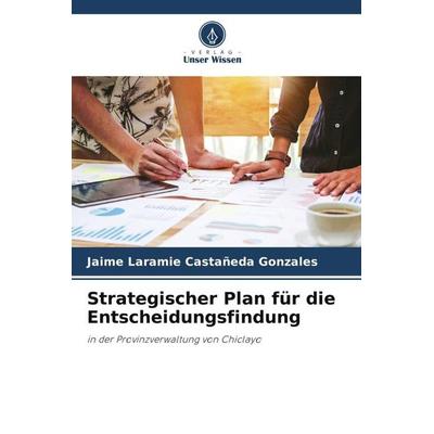 Strategischer Plan für die Entscheidungsfindung, Taschenbuch von Jaime Laramie Castañeda Gonzales, Verlag Unser Wissen, 978-620-4-99630-1