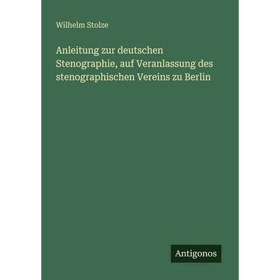 Anleitung zur deutschen Stenographie, auf Veranlassung des stenographischen Vereins zu Berlin, Taschenbuch von Wilhelm Stolze, Antigonos Verlag,