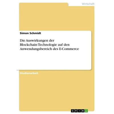 Die Auswirkungen der Blockchain-Technologie auf den Anwendungsbereich des E-Commerce, Taschenbuch von Simon Schmidt, GRIN, 978-3-668-98448-6