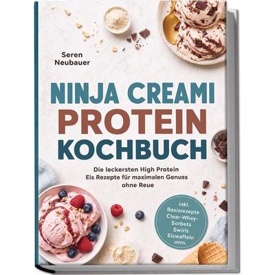 Ninja Creami Protein Kochbuch: Die leckersten High Protein Eis Rezepte für maximalen Genuss ohne Reue – inkl. Basisrezepte, Clear-Whey-Sorbets,